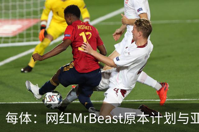 每体：网红MrBeast原本计划与亚马尔拍摄视频，但最终未能成行